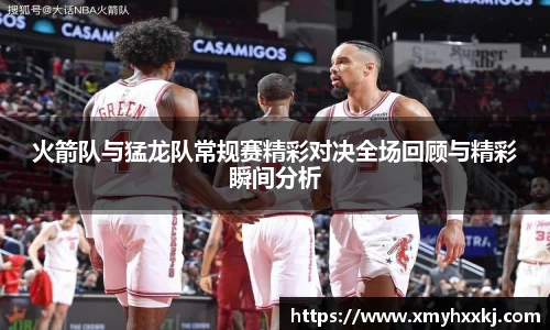 火箭队与猛龙队常规赛精彩对决全场回顾与精彩瞬间分析