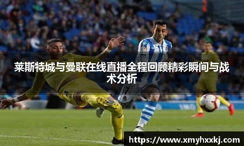 莱斯特城与曼联在线直播全程回顾精彩瞬间与战术分析